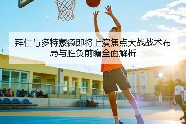 拜仁与多特蒙德即将上演焦点大战战术布局与胜负前瞻全面解析